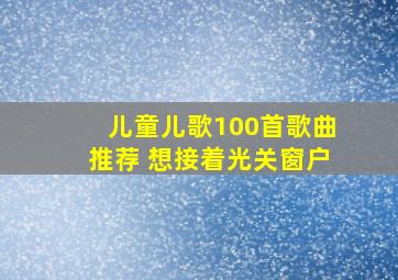 儿童儿歌100首歌曲推荐 想接着光关窗户